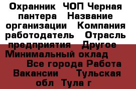 Охранник. ЧОП Черная пантера › Название организации ­ Компания-работодатель › Отрасль предприятия ­ Другое › Минимальный оклад ­ 12 000 - Все города Работа » Вакансии   . Тульская обл.,Тула г.